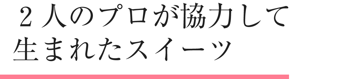 2人のプロが協力して生まれたスイーツ